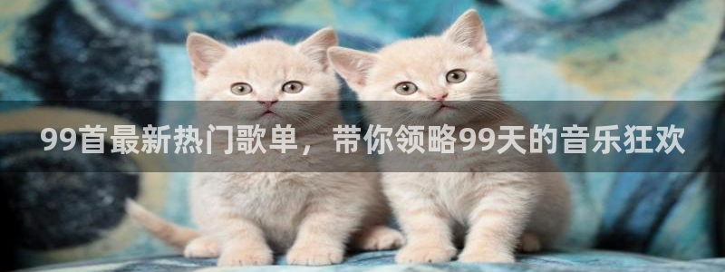 杏鑫娱乐招商：99首最新热门歌单，带你领略99天的音乐狂欢