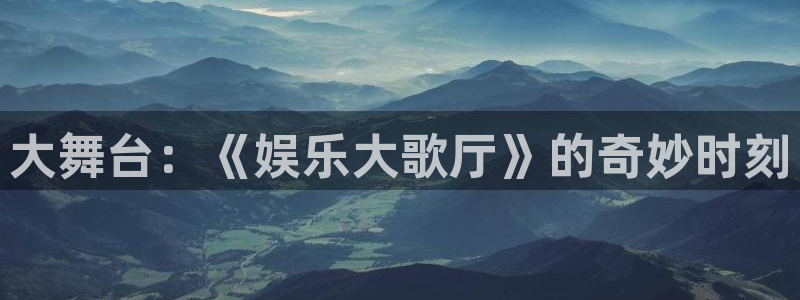 杏鑫娱乐k：大舞台：《娱乐大歌厅》的奇妙时刻